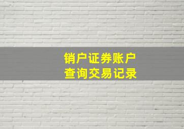 销户证券账户 查询交易记录